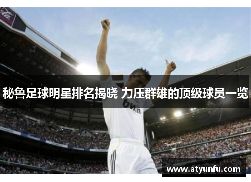 秘鲁足球明星排名揭晓 力压群雄的顶级球员一览 秘鲁足球明星排名揭晓 力压群雄的顶级球员一览