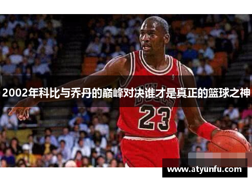 2002年科比与乔丹的巅峰对决谁才是真正的篮球之神